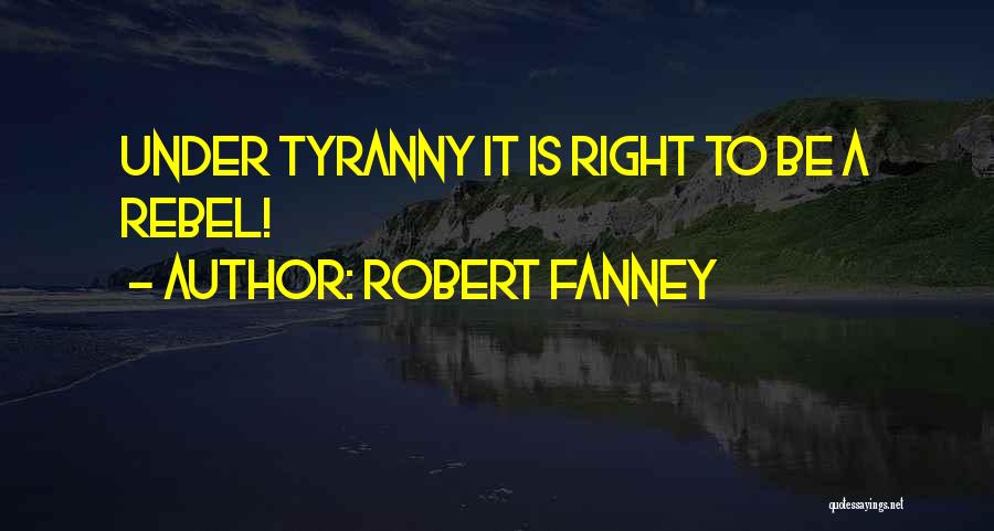 Robert Fanney Quotes: Under Tyranny It Is Right To Be A Rebel!