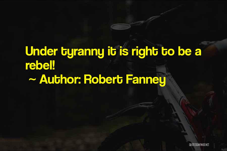 Robert Fanney Quotes: Under Tyranny It Is Right To Be A Rebel!