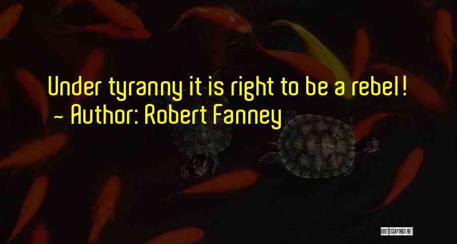 Robert Fanney Quotes: Under Tyranny It Is Right To Be A Rebel!