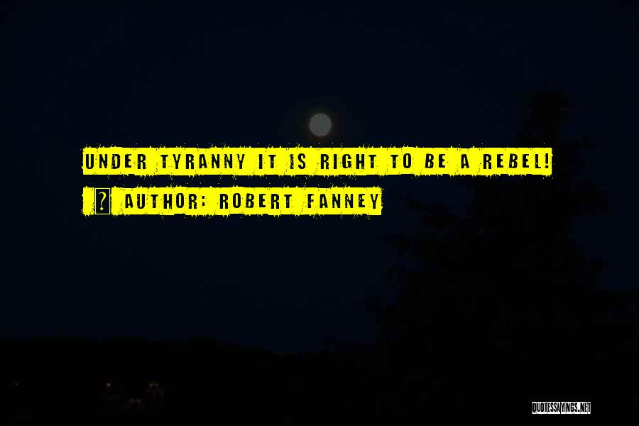 Robert Fanney Quotes: Under Tyranny It Is Right To Be A Rebel!