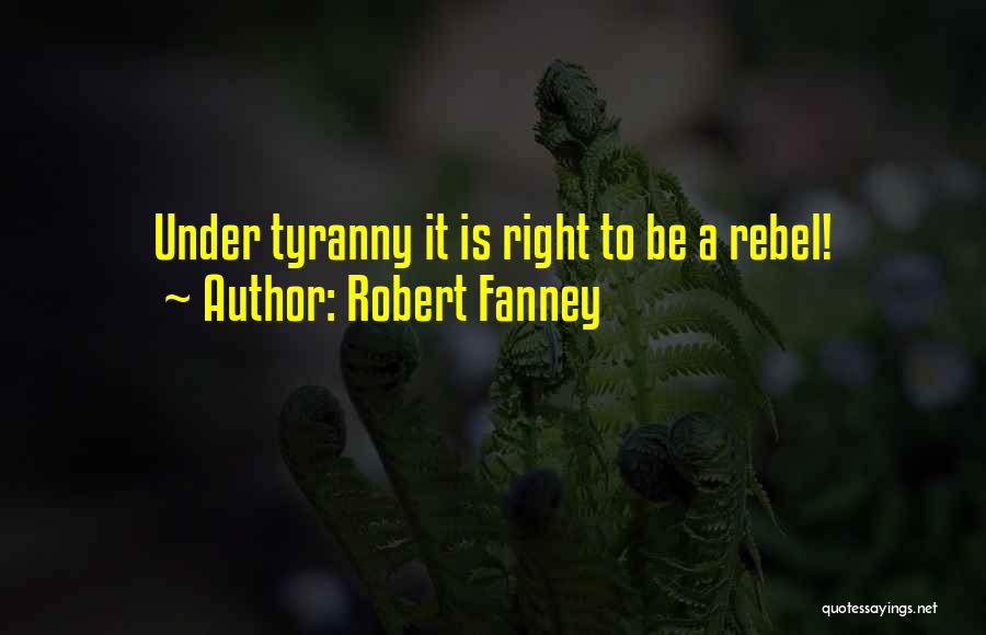 Robert Fanney Quotes: Under Tyranny It Is Right To Be A Rebel!