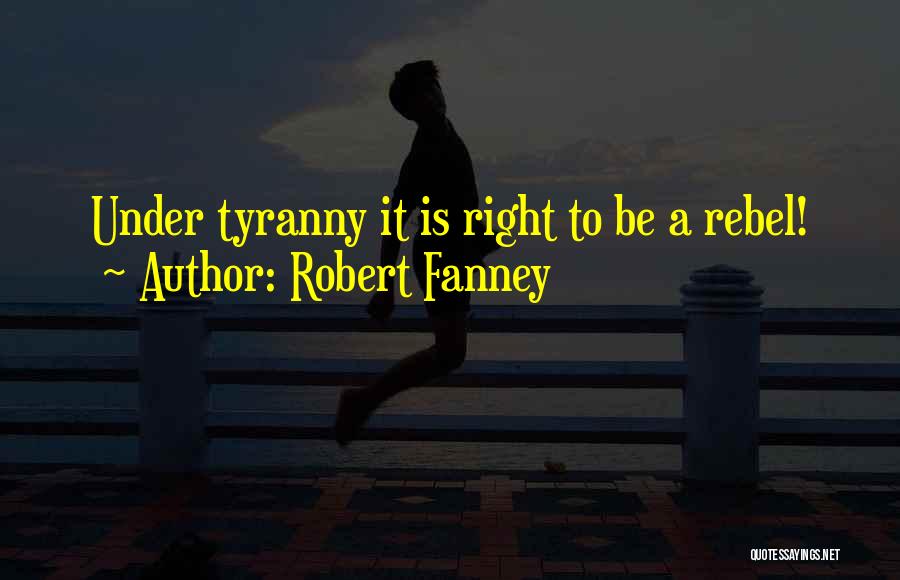 Robert Fanney Quotes: Under Tyranny It Is Right To Be A Rebel!