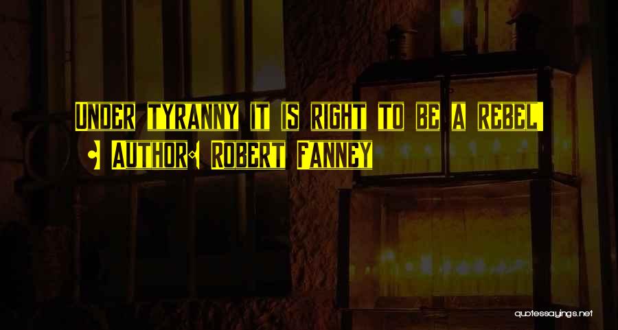 Robert Fanney Quotes: Under Tyranny It Is Right To Be A Rebel!