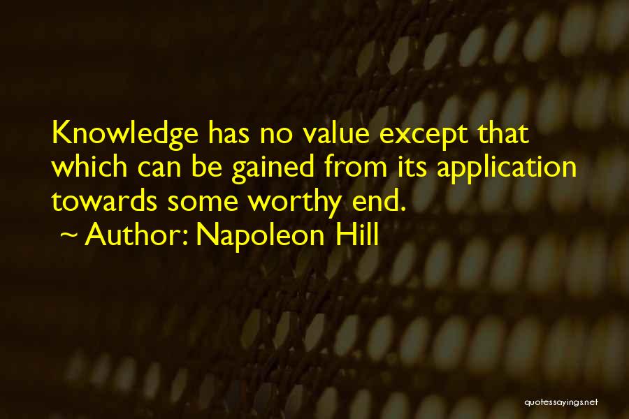 Napoleon Hill Quotes: Knowledge Has No Value Except That Which Can Be Gained From Its Application Towards Some Worthy End.