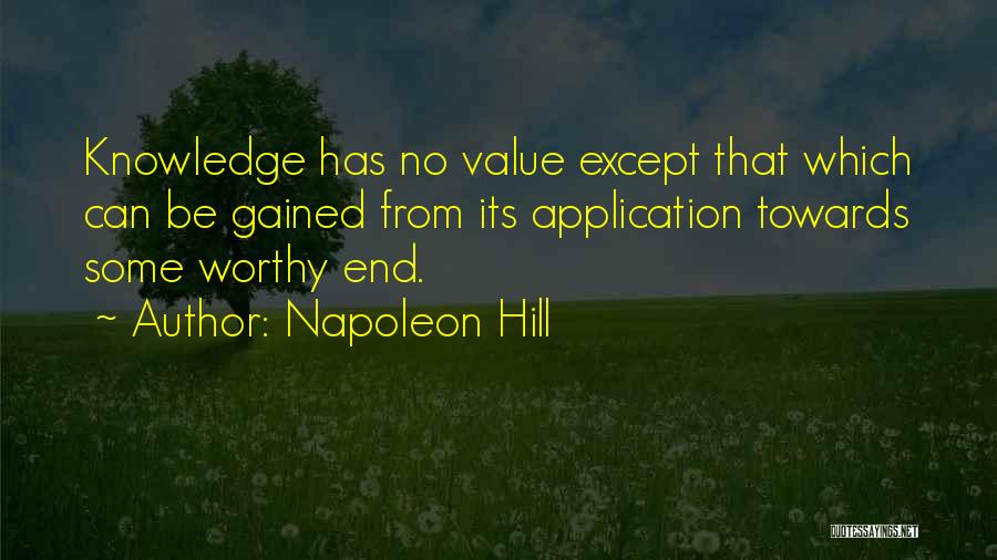 Napoleon Hill Quotes: Knowledge Has No Value Except That Which Can Be Gained From Its Application Towards Some Worthy End.