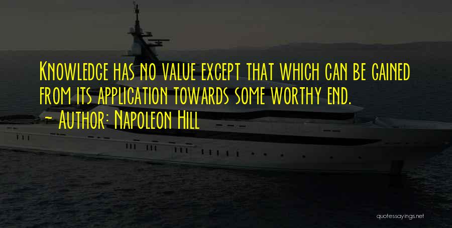 Napoleon Hill Quotes: Knowledge Has No Value Except That Which Can Be Gained From Its Application Towards Some Worthy End.