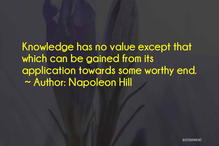 Napoleon Hill Quotes: Knowledge Has No Value Except That Which Can Be Gained From Its Application Towards Some Worthy End.