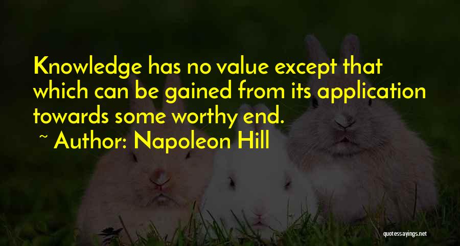 Napoleon Hill Quotes: Knowledge Has No Value Except That Which Can Be Gained From Its Application Towards Some Worthy End.