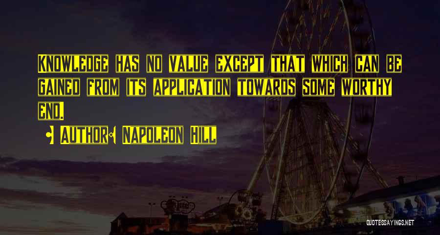 Napoleon Hill Quotes: Knowledge Has No Value Except That Which Can Be Gained From Its Application Towards Some Worthy End.