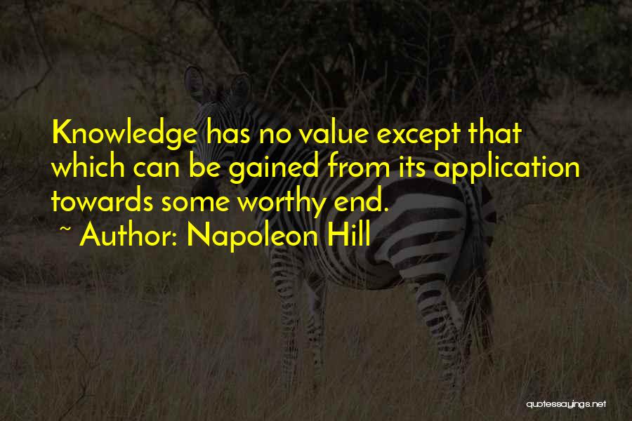 Napoleon Hill Quotes: Knowledge Has No Value Except That Which Can Be Gained From Its Application Towards Some Worthy End.