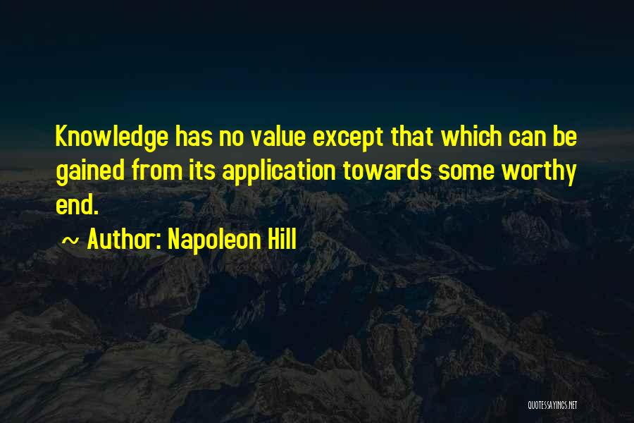 Napoleon Hill Quotes: Knowledge Has No Value Except That Which Can Be Gained From Its Application Towards Some Worthy End.