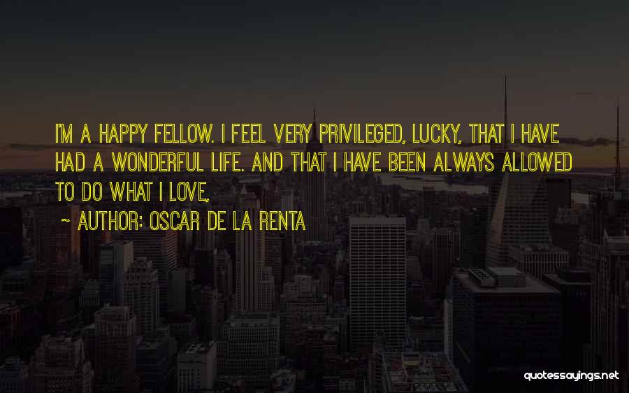 Oscar De La Renta Quotes: I'm A Happy Fellow. I Feel Very Privileged, Lucky, That I Have Had A Wonderful Life. And That I Have