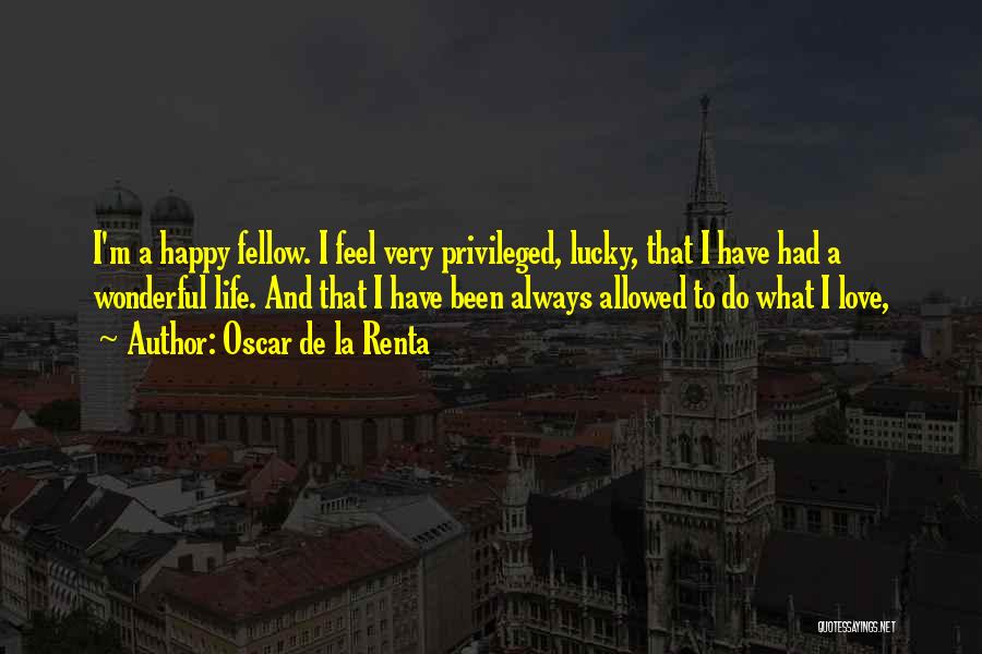 Oscar De La Renta Quotes: I'm A Happy Fellow. I Feel Very Privileged, Lucky, That I Have Had A Wonderful Life. And That I Have