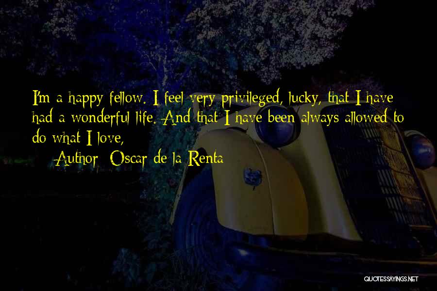 Oscar De La Renta Quotes: I'm A Happy Fellow. I Feel Very Privileged, Lucky, That I Have Had A Wonderful Life. And That I Have