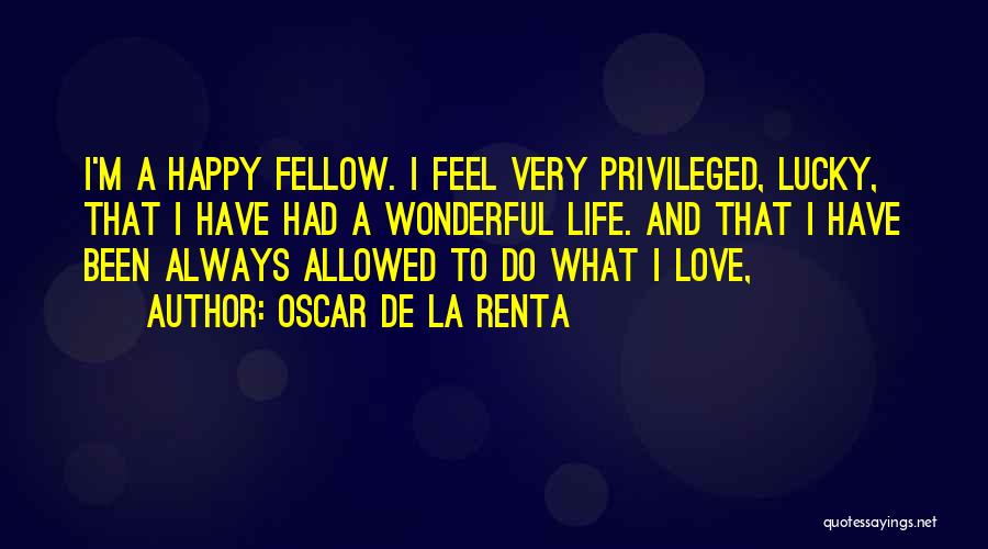 Oscar De La Renta Quotes: I'm A Happy Fellow. I Feel Very Privileged, Lucky, That I Have Had A Wonderful Life. And That I Have