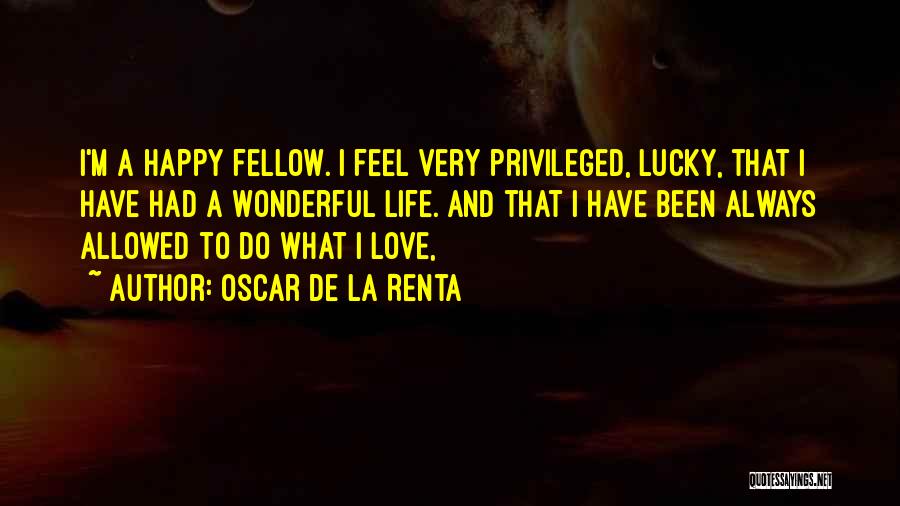 Oscar De La Renta Quotes: I'm A Happy Fellow. I Feel Very Privileged, Lucky, That I Have Had A Wonderful Life. And That I Have