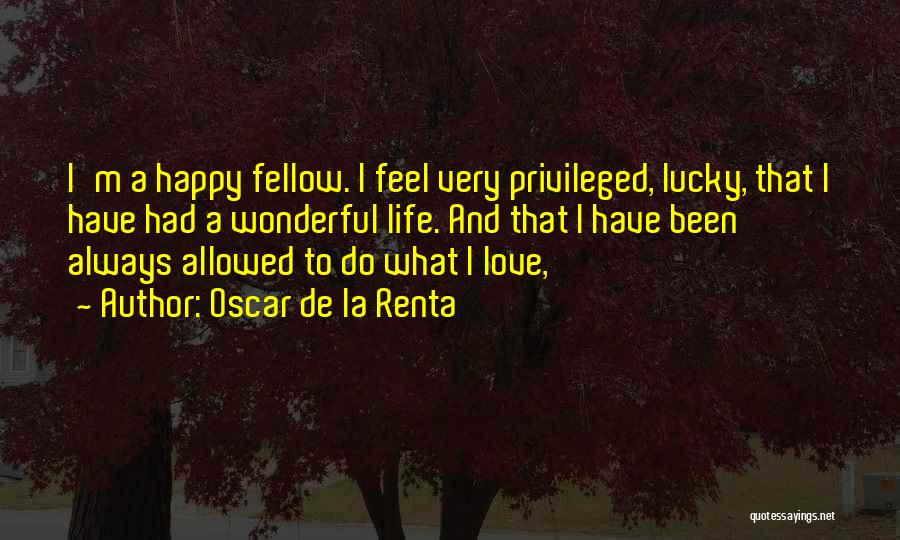 Oscar De La Renta Quotes: I'm A Happy Fellow. I Feel Very Privileged, Lucky, That I Have Had A Wonderful Life. And That I Have