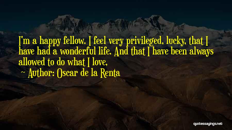 Oscar De La Renta Quotes: I'm A Happy Fellow. I Feel Very Privileged, Lucky, That I Have Had A Wonderful Life. And That I Have