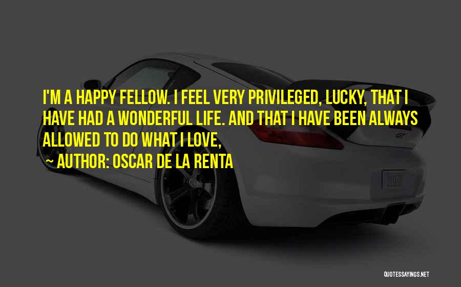 Oscar De La Renta Quotes: I'm A Happy Fellow. I Feel Very Privileged, Lucky, That I Have Had A Wonderful Life. And That I Have