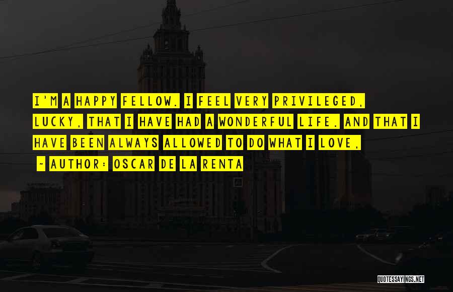 Oscar De La Renta Quotes: I'm A Happy Fellow. I Feel Very Privileged, Lucky, That I Have Had A Wonderful Life. And That I Have