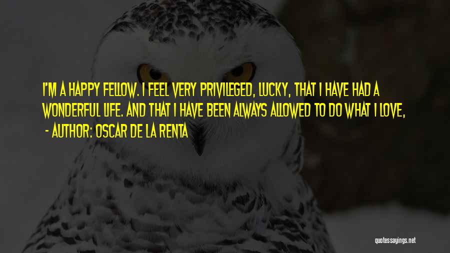Oscar De La Renta Quotes: I'm A Happy Fellow. I Feel Very Privileged, Lucky, That I Have Had A Wonderful Life. And That I Have