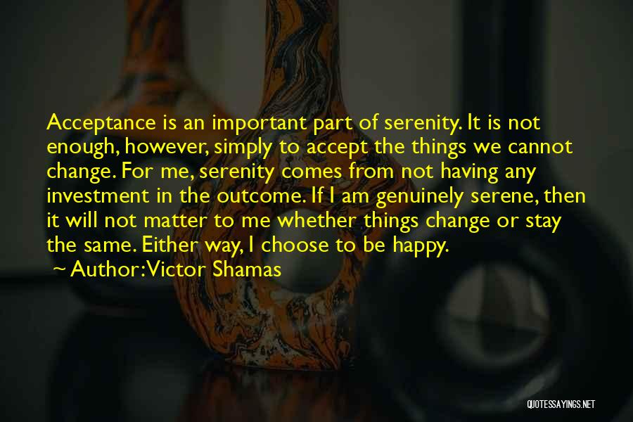 Victor Shamas Quotes: Acceptance Is An Important Part Of Serenity. It Is Not Enough, However, Simply To Accept The Things We Cannot Change.