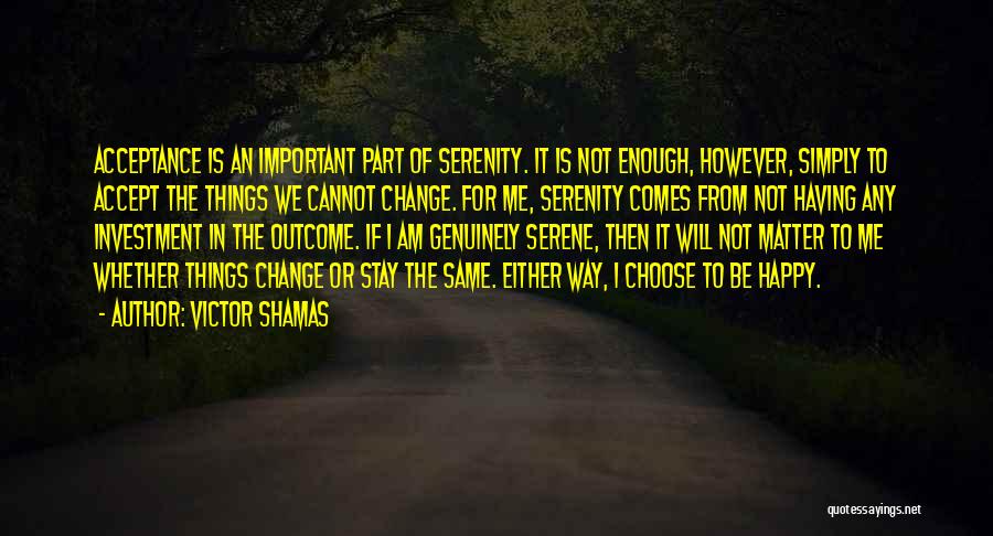 Victor Shamas Quotes: Acceptance Is An Important Part Of Serenity. It Is Not Enough, However, Simply To Accept The Things We Cannot Change.