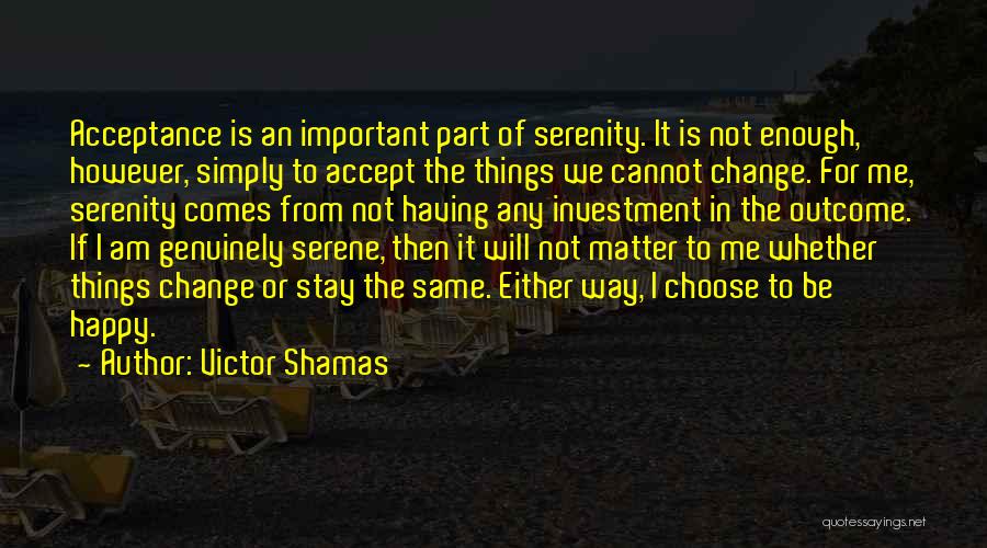 Victor Shamas Quotes: Acceptance Is An Important Part Of Serenity. It Is Not Enough, However, Simply To Accept The Things We Cannot Change.