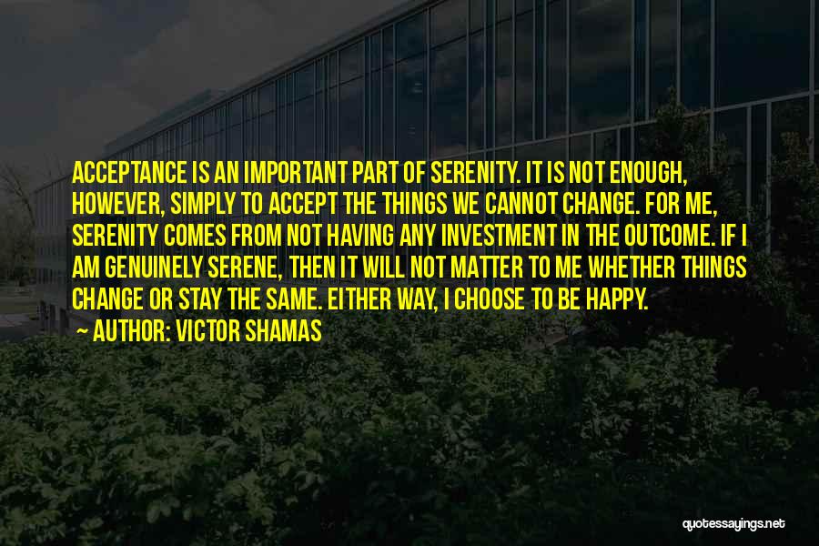 Victor Shamas Quotes: Acceptance Is An Important Part Of Serenity. It Is Not Enough, However, Simply To Accept The Things We Cannot Change.