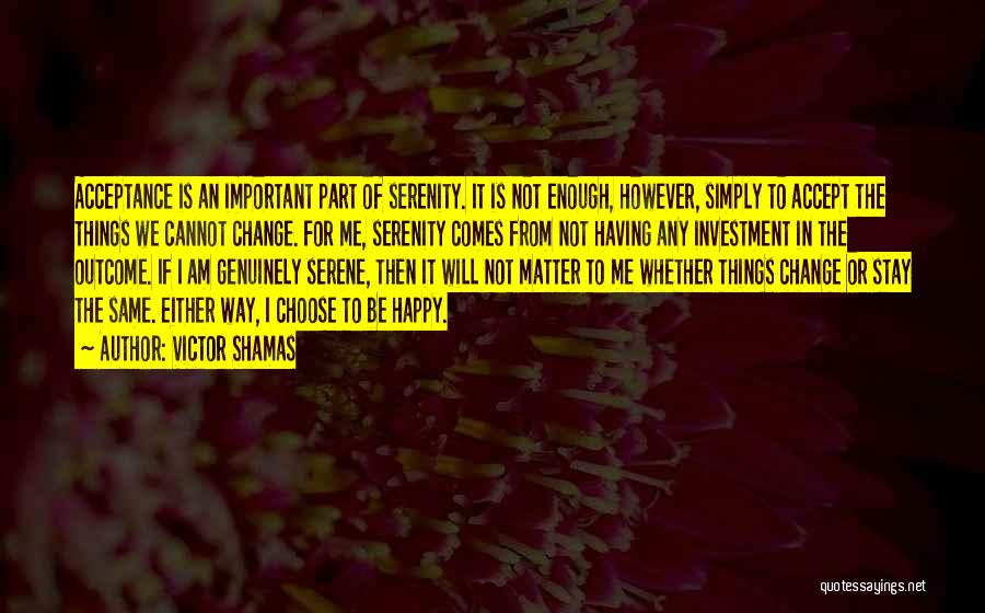 Victor Shamas Quotes: Acceptance Is An Important Part Of Serenity. It Is Not Enough, However, Simply To Accept The Things We Cannot Change.