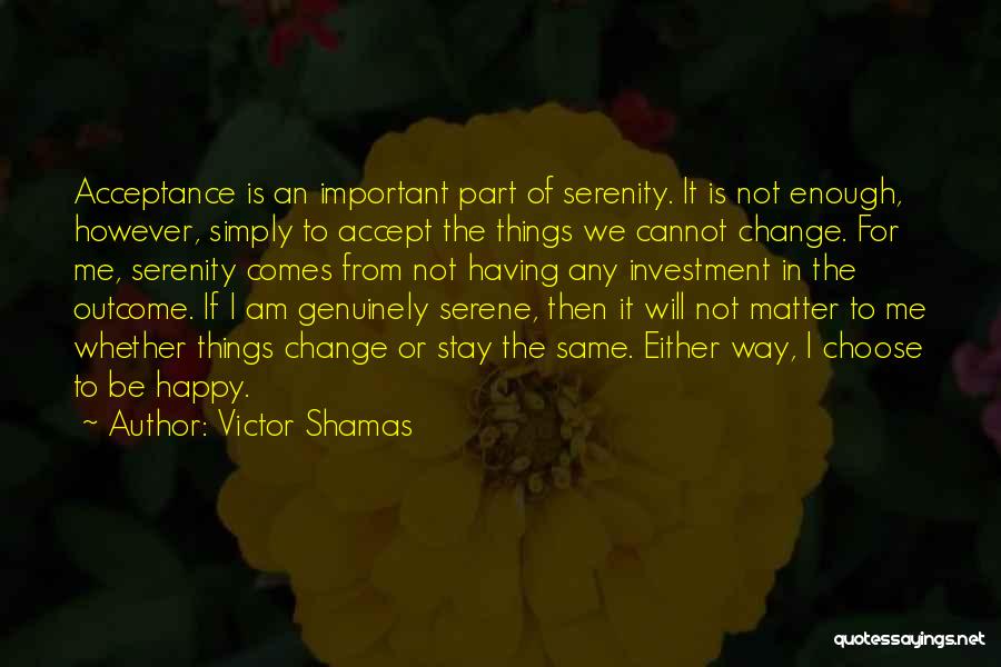 Victor Shamas Quotes: Acceptance Is An Important Part Of Serenity. It Is Not Enough, However, Simply To Accept The Things We Cannot Change.