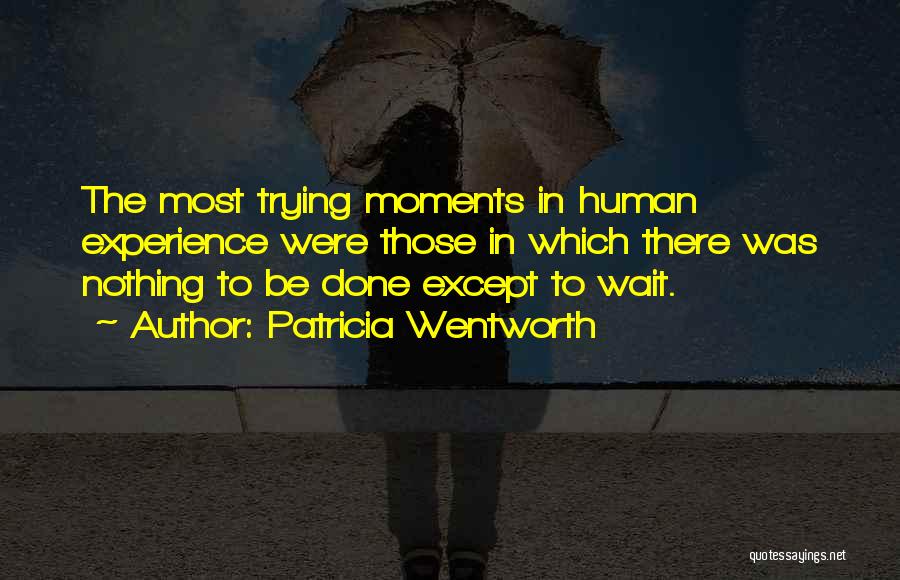 Patricia Wentworth Quotes: The Most Trying Moments In Human Experience Were Those In Which There Was Nothing To Be Done Except To Wait.