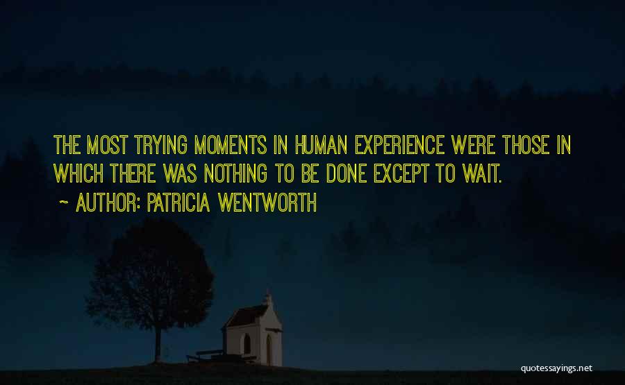 Patricia Wentworth Quotes: The Most Trying Moments In Human Experience Were Those In Which There Was Nothing To Be Done Except To Wait.