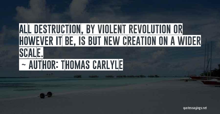 Thomas Carlyle Quotes: All Destruction, By Violent Revolution Or However It Be, Is But New Creation On A Wider Scale.