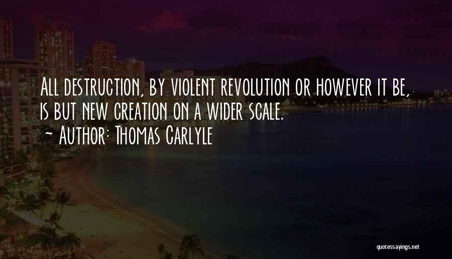 Thomas Carlyle Quotes: All Destruction, By Violent Revolution Or However It Be, Is But New Creation On A Wider Scale.