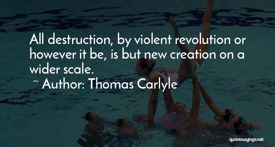Thomas Carlyle Quotes: All Destruction, By Violent Revolution Or However It Be, Is But New Creation On A Wider Scale.