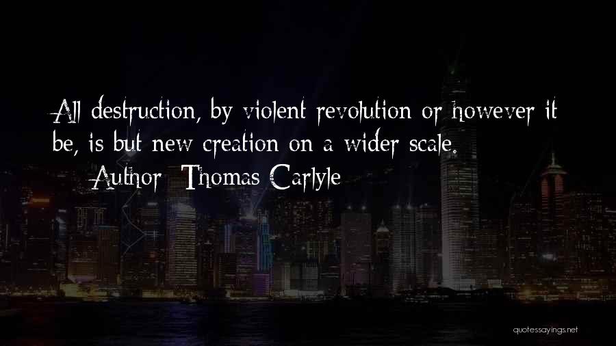 Thomas Carlyle Quotes: All Destruction, By Violent Revolution Or However It Be, Is But New Creation On A Wider Scale.