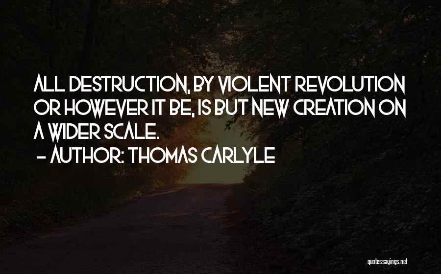 Thomas Carlyle Quotes: All Destruction, By Violent Revolution Or However It Be, Is But New Creation On A Wider Scale.