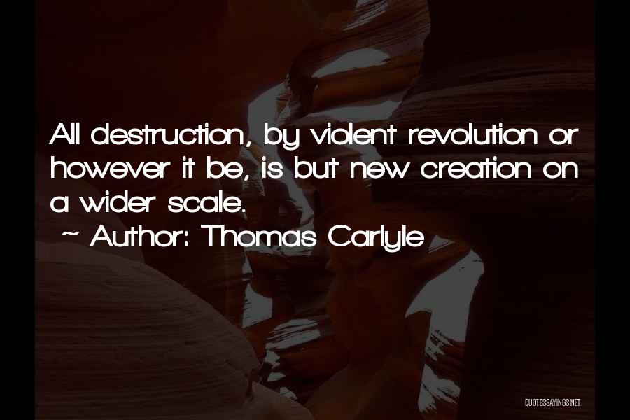 Thomas Carlyle Quotes: All Destruction, By Violent Revolution Or However It Be, Is But New Creation On A Wider Scale.