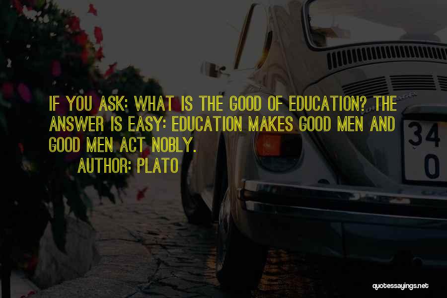 Plato Quotes: If You Ask: What Is The Good Of Education? The Answer Is Easy: Education Makes Good Men And Good Men