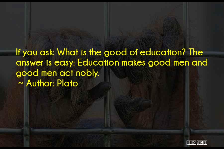 Plato Quotes: If You Ask: What Is The Good Of Education? The Answer Is Easy: Education Makes Good Men And Good Men