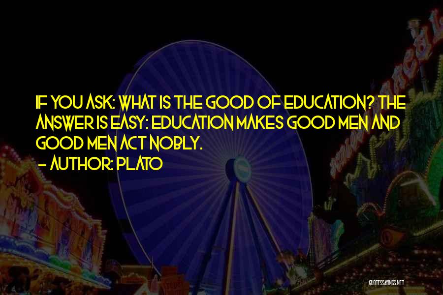 Plato Quotes: If You Ask: What Is The Good Of Education? The Answer Is Easy: Education Makes Good Men And Good Men