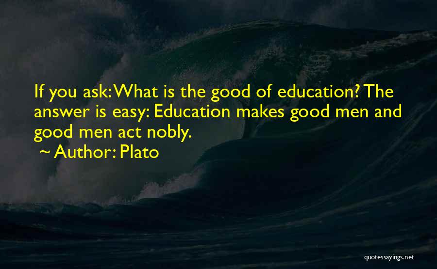 Plato Quotes: If You Ask: What Is The Good Of Education? The Answer Is Easy: Education Makes Good Men And Good Men