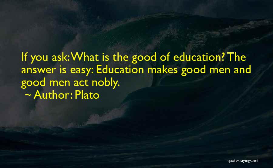 Plato Quotes: If You Ask: What Is The Good Of Education? The Answer Is Easy: Education Makes Good Men And Good Men