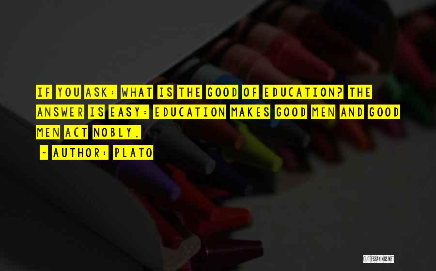 Plato Quotes: If You Ask: What Is The Good Of Education? The Answer Is Easy: Education Makes Good Men And Good Men