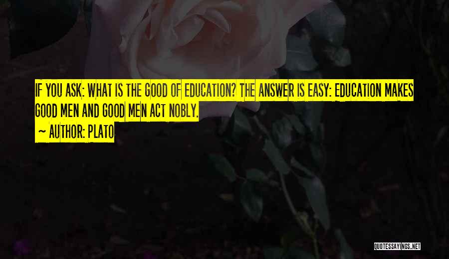 Plato Quotes: If You Ask: What Is The Good Of Education? The Answer Is Easy: Education Makes Good Men And Good Men