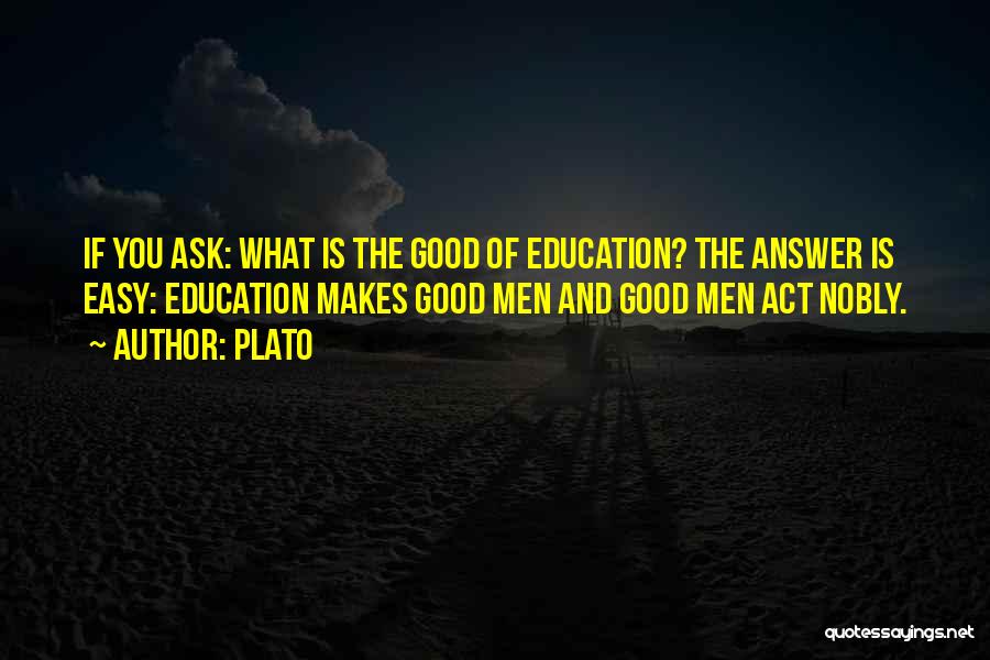 Plato Quotes: If You Ask: What Is The Good Of Education? The Answer Is Easy: Education Makes Good Men And Good Men