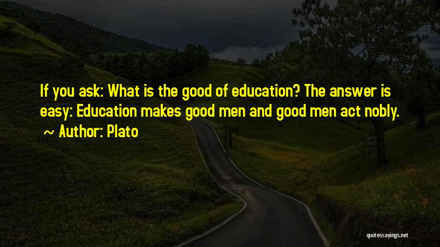 Plato Quotes: If You Ask: What Is The Good Of Education? The Answer Is Easy: Education Makes Good Men And Good Men