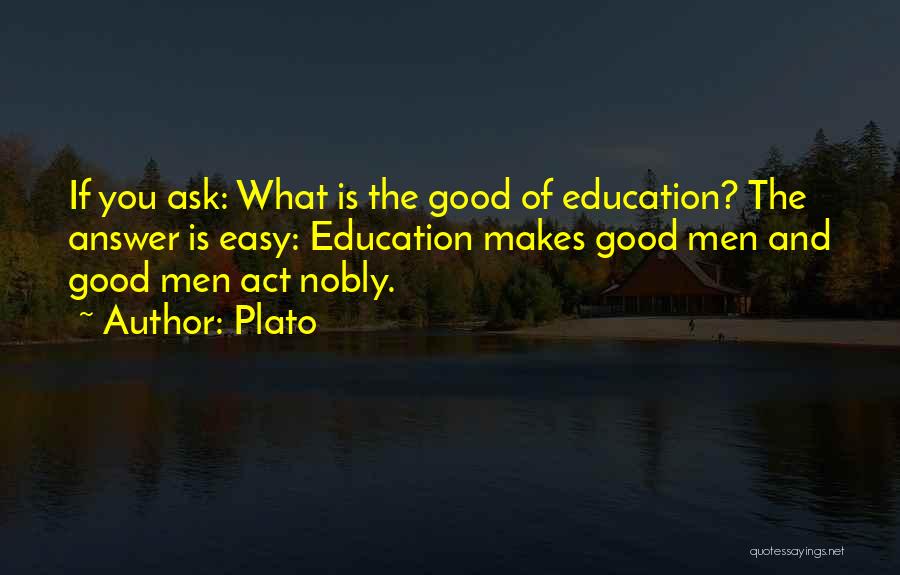 Plato Quotes: If You Ask: What Is The Good Of Education? The Answer Is Easy: Education Makes Good Men And Good Men