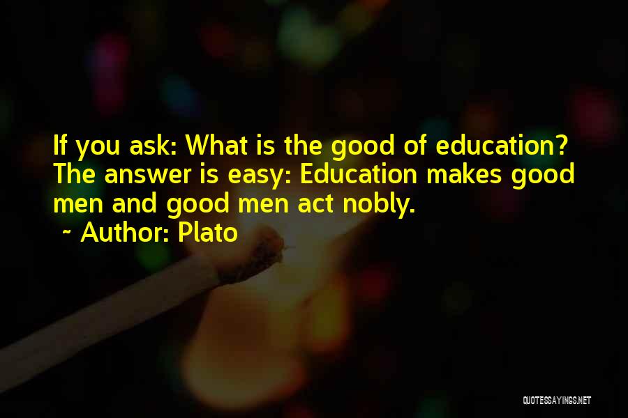 Plato Quotes: If You Ask: What Is The Good Of Education? The Answer Is Easy: Education Makes Good Men And Good Men